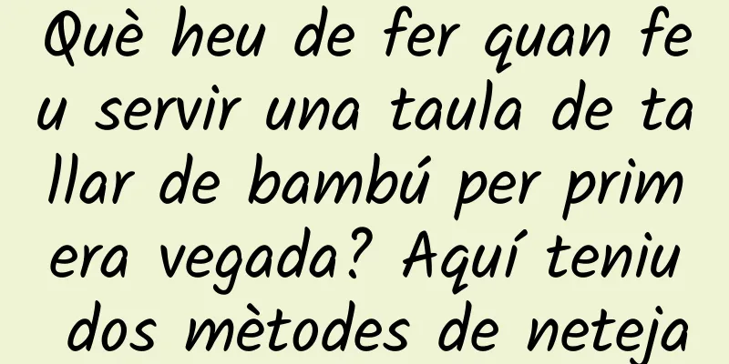 Què heu de fer quan feu servir una taula de tallar de bambú per primera vegada? Aquí teniu dos mètodes de neteja