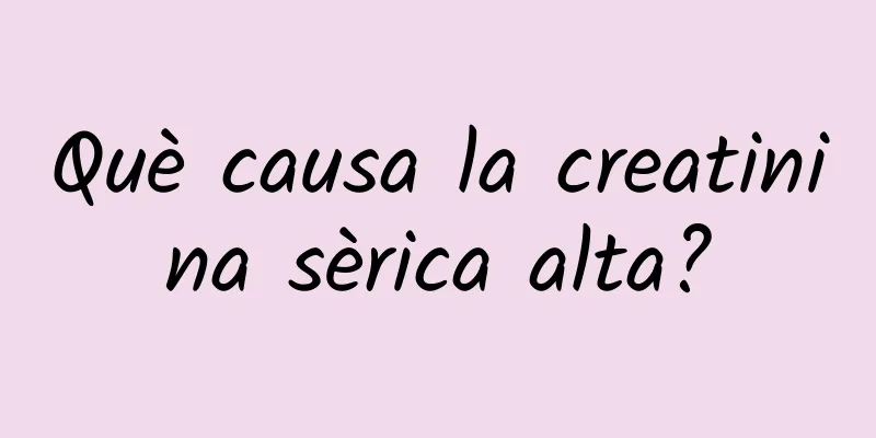 Què causa la creatinina sèrica alta?