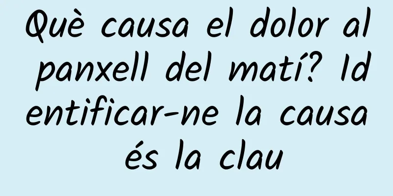 Què causa el dolor al panxell del matí? Identificar-ne la causa és la clau