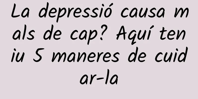 La depressió causa mals de cap? Aquí teniu 5 maneres de cuidar-la