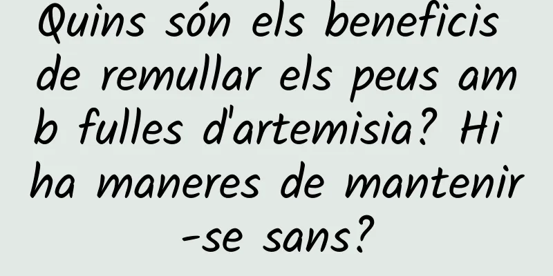 Quins són els beneficis de remullar els peus amb fulles d'artemisia? Hi ha maneres de mantenir-se sans?