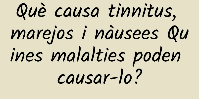 Què causa tinnitus, marejos i nàusees Quines malalties poden causar-lo?