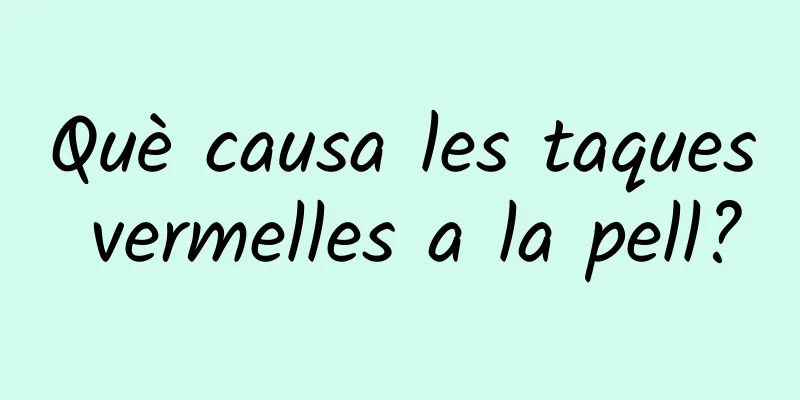 Què causa les taques vermelles a la pell?