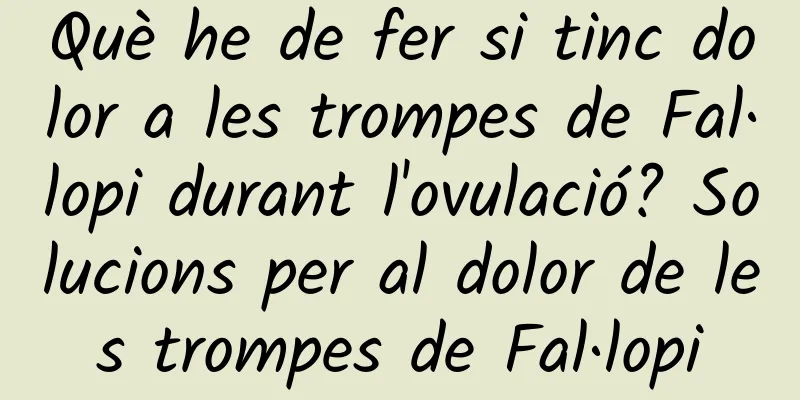 Què he de fer si tinc dolor a les trompes de Fal·lopi durant l'ovulació? Solucions per al dolor de les trompes de Fal·lopi