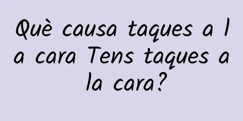 Què causa taques a la cara Tens taques a la cara?