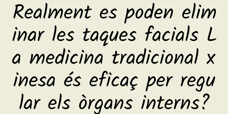 Realment es poden eliminar les taques facials La medicina tradicional xinesa és eficaç per regular els òrgans interns?