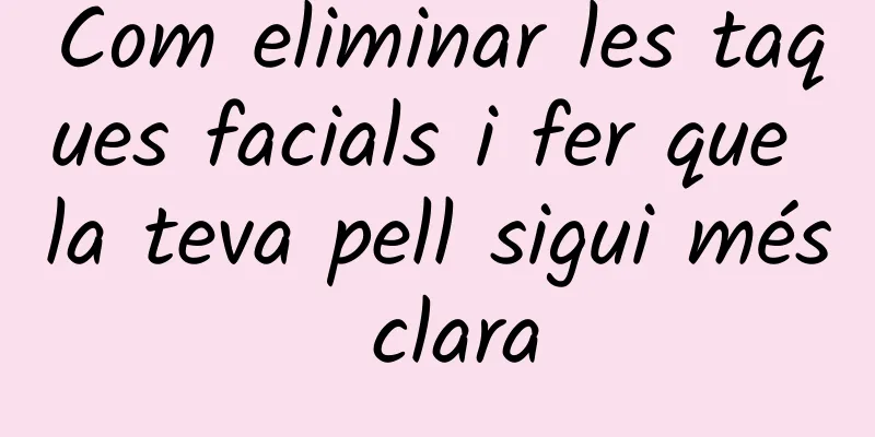 Com eliminar les taques facials i fer que la teva pell sigui més clara
