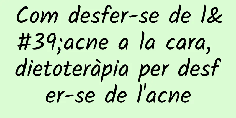 Com desfer-se de l'acne a la cara, dietoteràpia per desfer-se de l'acne