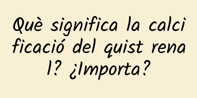 Què significa la calcificació del quist renal? ¿Importa?