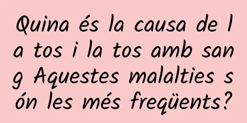 Quina és la causa de la tos i la tos amb sang Aquestes malalties són les més freqüents?