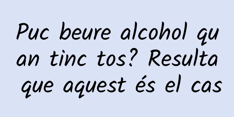 Puc beure alcohol quan tinc tos? Resulta que aquest és el cas