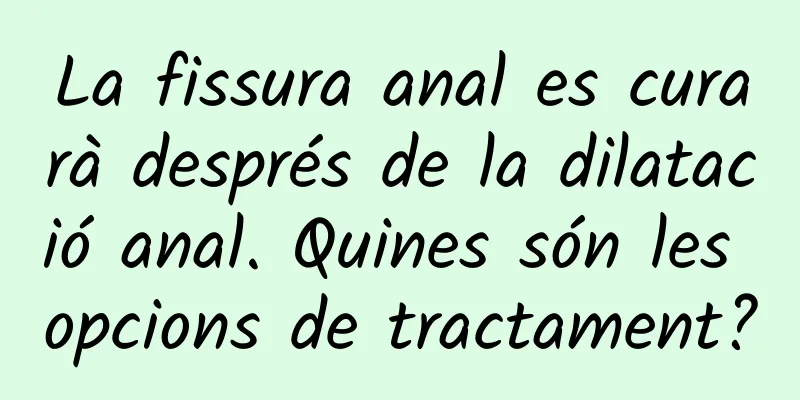 La fissura anal es curarà després de la dilatació anal. Quines són les opcions de tractament?