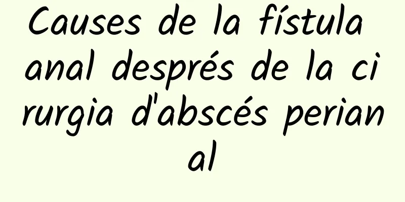 Causes de la fístula anal després de la cirurgia d'abscés perianal