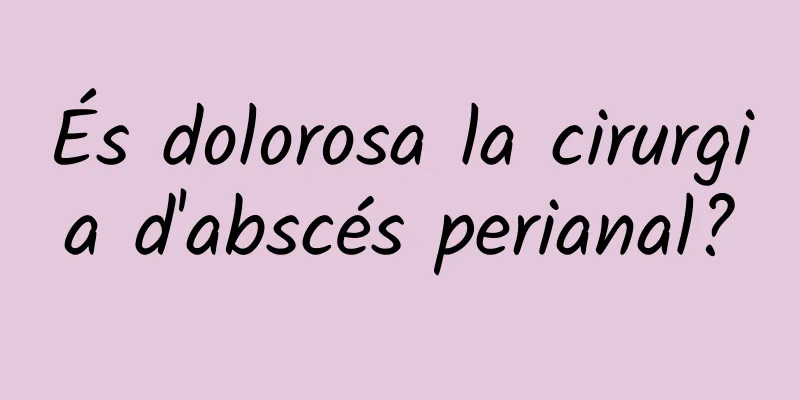 És dolorosa la cirurgia d'abscés perianal?