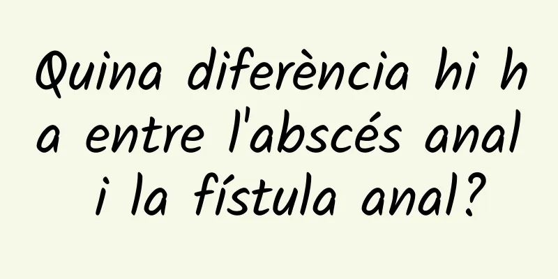 Quina diferència hi ha entre l'abscés anal i la fístula anal?