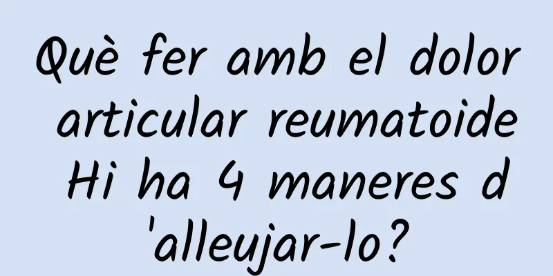 Què fer amb el dolor articular reumatoide Hi ha 4 maneres d'alleujar-lo?