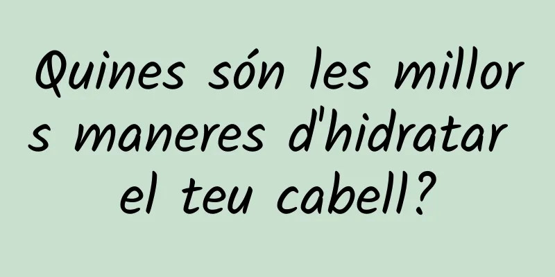 Quines són les millors maneres d'hidratar el teu cabell?