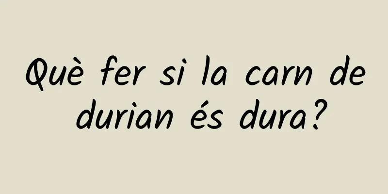 Què fer si la carn de durian és dura?