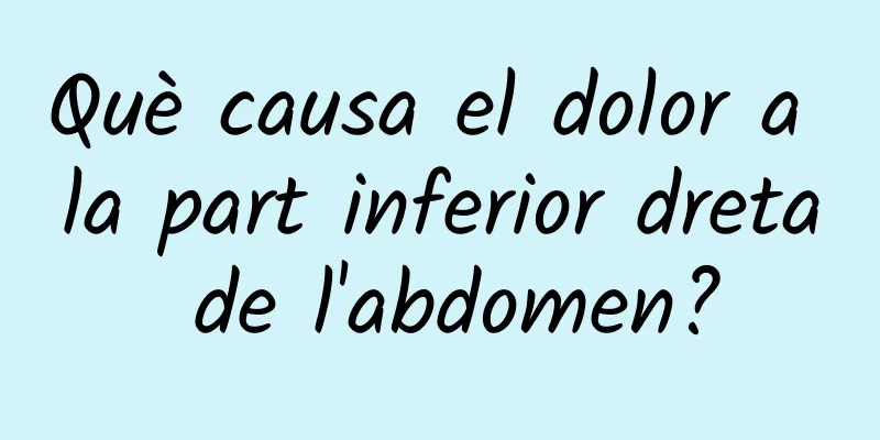 Què causa el dolor a la part inferior dreta de l'abdomen?