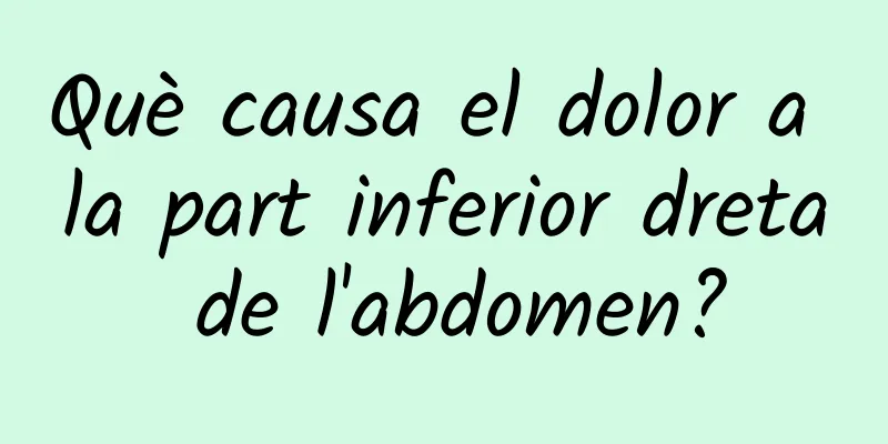 Què causa el dolor a la part inferior dreta de l'abdomen?