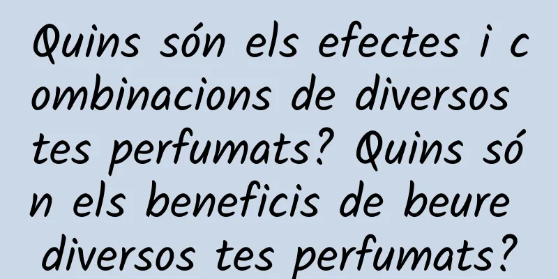Quins són els efectes i combinacions de diversos tes perfumats? Quins són els beneficis de beure diversos tes perfumats?
