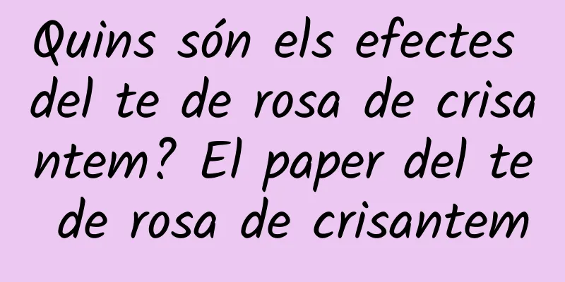 Quins són els efectes del te de rosa de crisantem? El paper del te de rosa de crisantem