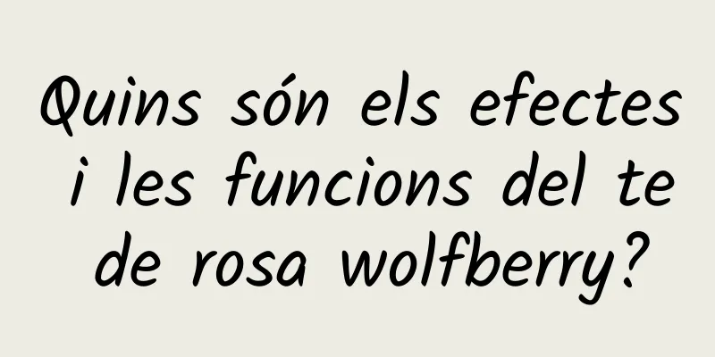 Quins són els efectes i les funcions del te de rosa wolfberry?