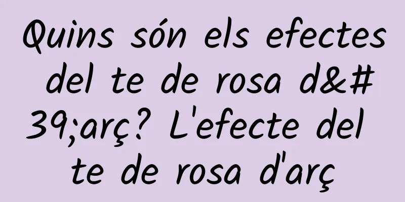 Quins són els efectes del te de rosa d'arç? L'efecte del te de rosa d'arç
