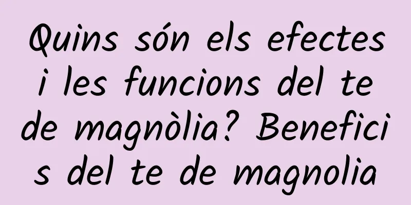 Quins són els efectes i les funcions del te de magnòlia? Beneficis del te de magnolia