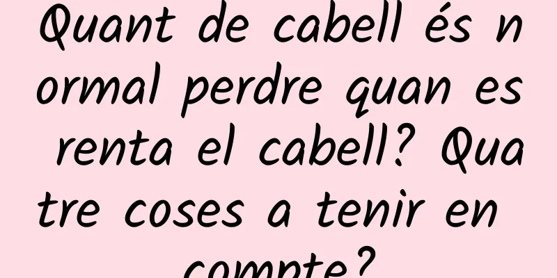 Quant de cabell és normal perdre quan es renta el cabell? Quatre coses a tenir en compte?