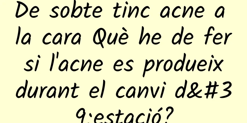 De sobte tinc acne a la cara Què he de fer si l'acne es produeix durant el canvi d'estació?