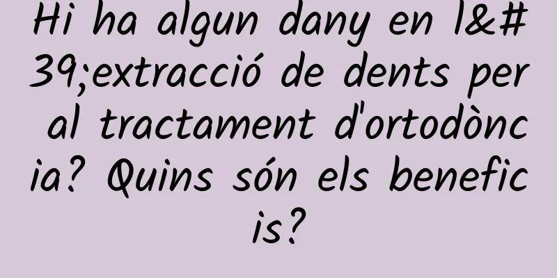 Hi ha algun dany en l'extracció de dents per al tractament d'ortodòncia? Quins són els beneficis?