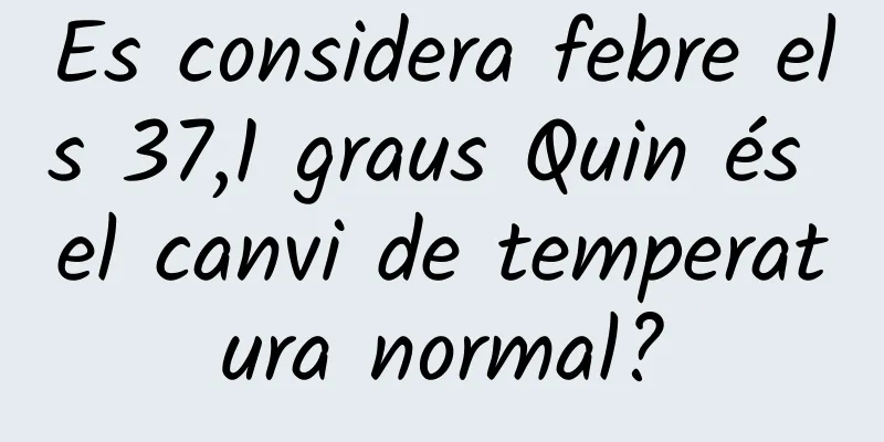 Es considera febre els 37,1 graus Quin és el canvi de temperatura normal?