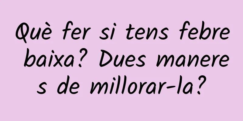 Què fer si tens febre baixa? Dues maneres de millorar-la?