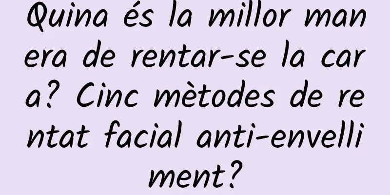 Quina és la millor manera de rentar-se la cara? Cinc mètodes de rentat facial anti-envelliment?