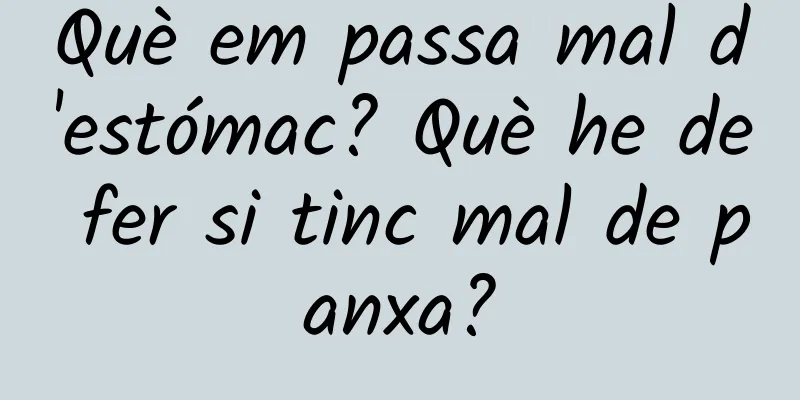Què em passa mal d'estómac? Què he de fer si tinc mal de panxa?