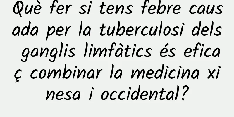 Què fer si tens febre causada per la tuberculosi dels ganglis limfàtics és eficaç combinar la medicina xinesa i occidental?