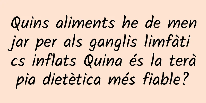 Quins aliments he de menjar per als ganglis limfàtics inflats Quina és la teràpia dietètica més fiable?
