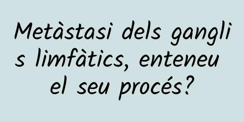 Metàstasi dels ganglis limfàtics, enteneu el seu procés?