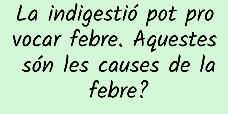 La indigestió pot provocar febre. Aquestes són les causes de la febre?