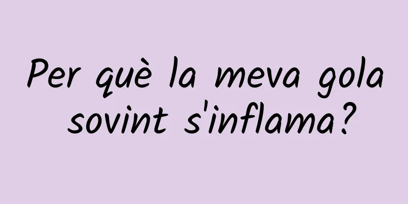 Per què la meva gola sovint s'inflama?