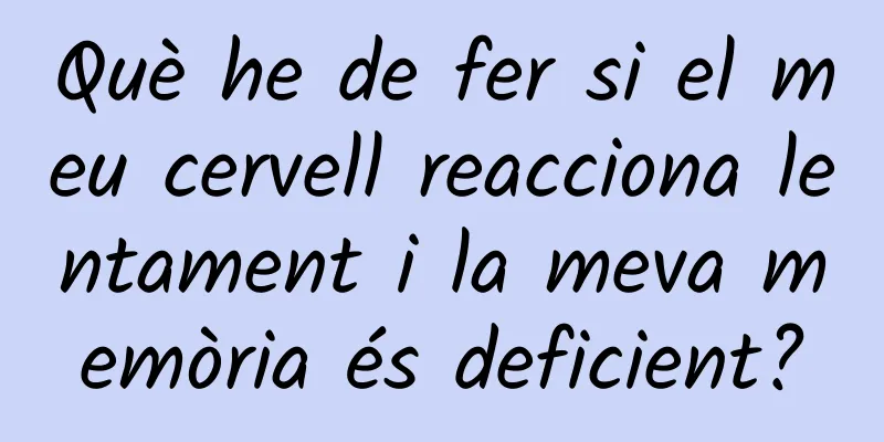 Què he de fer si el meu cervell reacciona lentament i la meva memòria és deficient?