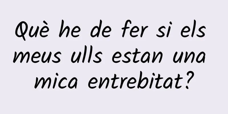 Què he de fer si els meus ulls estan una mica entrebitat?