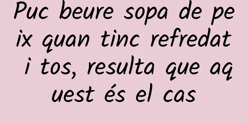 Puc beure sopa de peix quan tinc refredat i tos, resulta que aquest és el cas