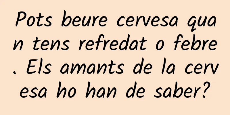 Pots beure cervesa quan tens refredat o febre. Els amants de la cervesa ho han de saber?
