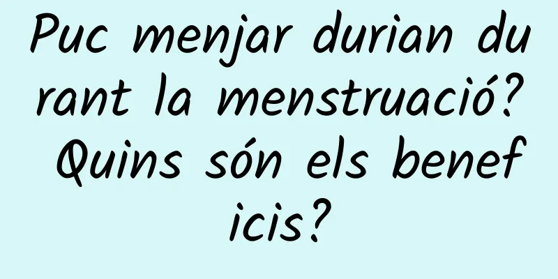 Puc menjar durian durant la menstruació? Quins són els beneficis?