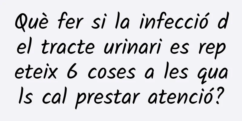 Què fer si la infecció del tracte urinari es repeteix 6 coses a les quals cal prestar atenció?
