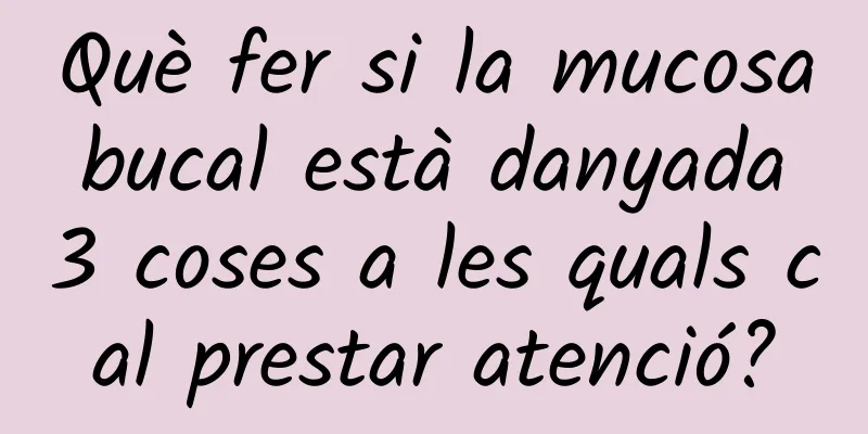 Què fer si la mucosa bucal està danyada 3 coses a les quals cal prestar atenció?