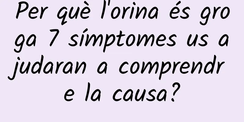 Per què l'orina és groga 7 símptomes us ajudaran a comprendre la causa?