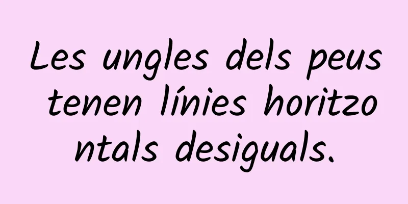 Les ungles dels peus tenen línies horitzontals desiguals.